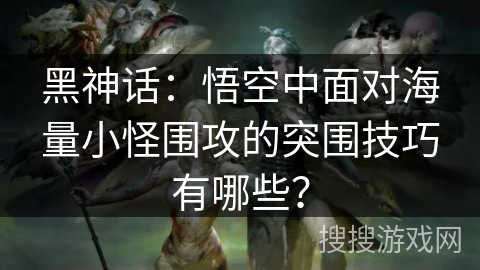 黑神话:悟空中面对海量小怪围攻的突围技巧有哪些? 黑神话:悟空中面对海量小怪围攻的突围技巧有哪些?