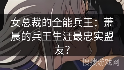 女总裁的全能兵王:萧晨的兵王生涯最忠实盟友? 女总裁的全能兵王:萧晨的兵王生涯最忠实盟友?