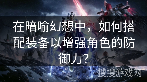 在暗喻幻想中，如何搭配装备以增强角色的防御力？