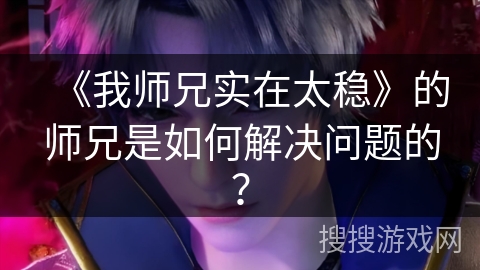 《我师兄实在太稳》的师兄是如何解决问题的？