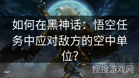 如何在黑神话:悟空任务中应对敌方的空中单位? 如何在黑神话:悟空任务中应对敌方的空中单位?