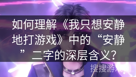 如何理解《我只想安静地打游戏》中的“安静”二字的深层含义？