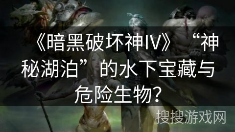 《暗黑破坏神IV》“神秘湖泊”的水下宝藏与危险生物？