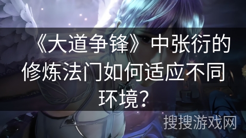 《大道争锋》中张衍的修炼法门如何适应不同环境？