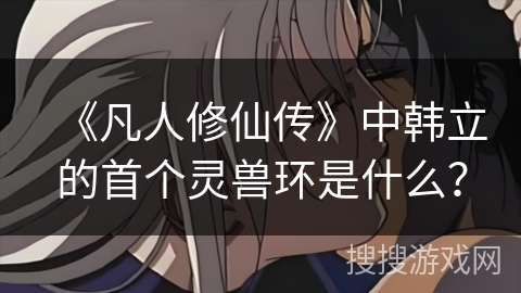 《凡人修仙传》中韩立的首个灵兽环是什么？