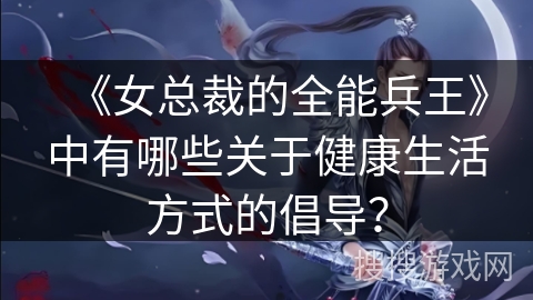 《女总裁的全能兵王》中有哪些关于健康生活方式的倡导？