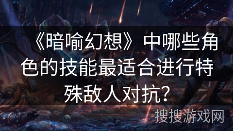 《暗喻幻想》中哪些角色的技能最适合进行特殊敌人对抗？