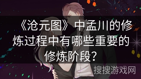 《沧元图》中孟川的修炼过程中有哪些重要的修炼阶段? 《沧元图》中孟川的修炼过程中有哪些重要的修炼阶段?