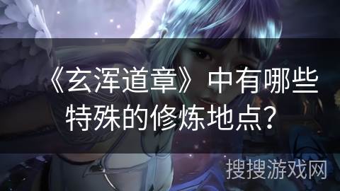 《玄浑道章》中有哪些特殊的修炼地点？