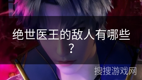 绝世医王的敌人有哪些？