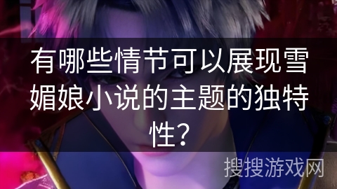 有哪些情节可以展现雪媚娘小说的主题的独特性? 有哪些情节可以展现雪媚娘小说的主题的独特性?