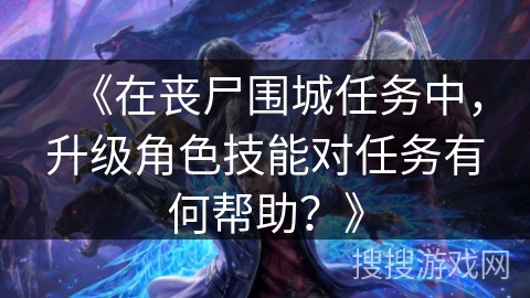 《在丧尸围城任务中，升级角色技能对任务有何帮助？》