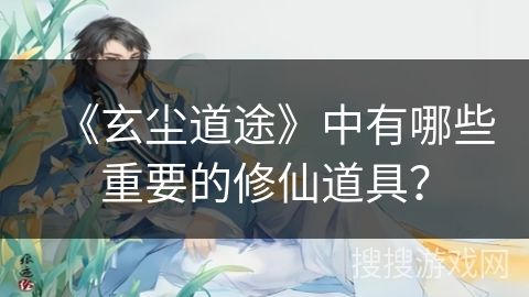 《玄尘道途》中有哪些重要的修仙道具？