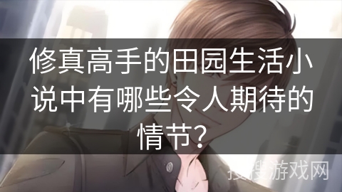 修真高手的田园生活小说中有哪些令人期待的情节? 修真高手的田园生活小说中有哪些令人期待的情节?