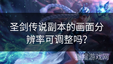 圣剑传说副本的画面分辨率可调整吗？