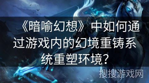 《暗喻幻想》中如何通过游戏内的幻境重铸系统重塑环境? 《暗喻幻想》中如何通过游戏内的幻境重铸系统重塑环境?