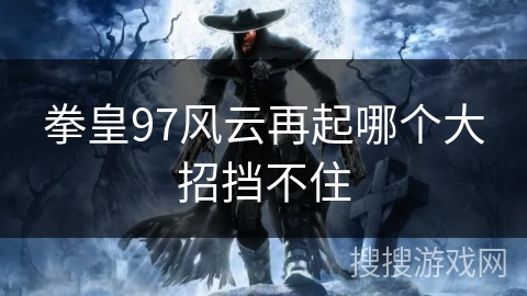 拳皇97风云再起哪个大招挡不住 拳皇97风云再起哪个大招挡不住