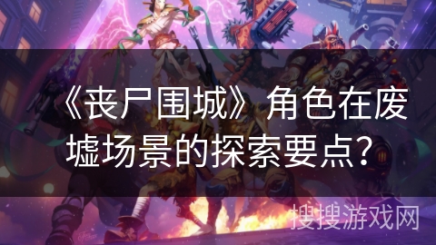 《丧尸围城》角色在废墟场景的探索要点？