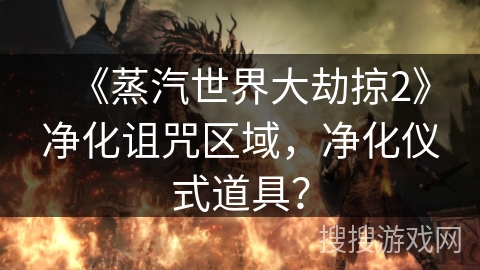 《蒸汽世界大劫掠2》净化诅咒区域,净化仪式道具? 《蒸汽世界大劫掠2》净化诅咒区域,净化仪式道具?