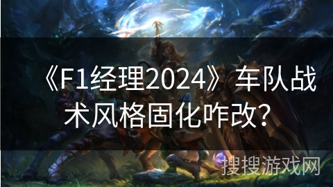 《F1经理2024》车队战术风格固化咋改？