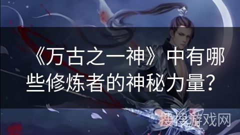 《万古之一神》中有哪些修炼者的神秘力量？