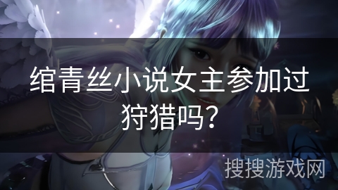 绾青丝小说女主参加过狩猎吗？