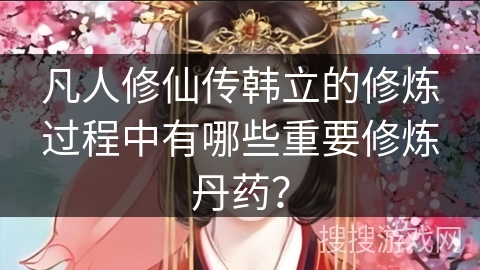 凡人修仙传韩立的修炼过程中有哪些重要修炼丹药？
