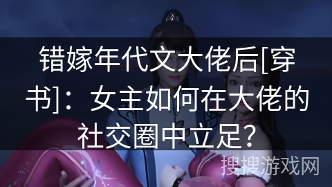 错嫁年代文大佬后[穿书]：女主如何在大佬的社交圈中立足？