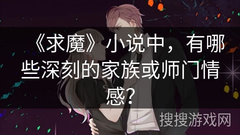 《求魔》小说中，有哪些深刻的家族或师门情感？