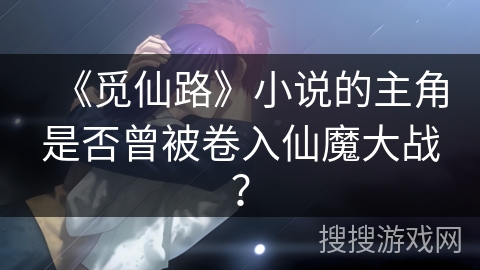 《觅仙路》小说的主角是否曾被卷入仙魔大战？