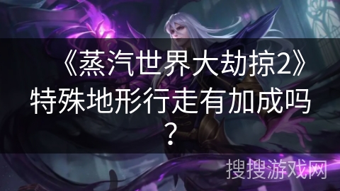 《蒸汽世界大劫掠2》特殊地形行走有加成吗？