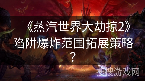 《蒸汽世界大劫掠2》陷阱爆炸范围拓展策略? 《蒸汽世界大劫掠2》陷阱爆炸范围拓展策略?