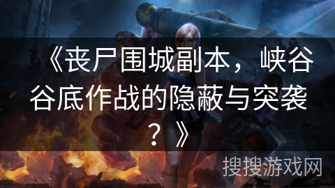 《丧尸围城副本，峡谷谷底作战的隐蔽与突袭？》