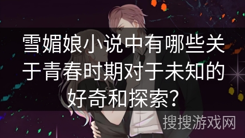 雪媚娘小说中有哪些关于青春时期对于未知的好奇和探索？