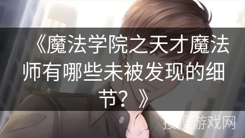 《魔法学院之天才魔法师有哪些未被发现的细节？》
