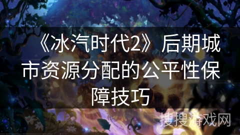 《冰汽时代2》后期城市资源分配的公平性保障技巧