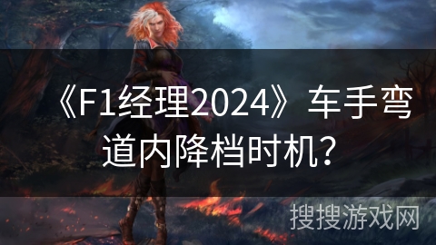 《F1经理2024》车手弯道内降档时机？