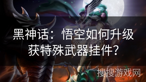 黑神话：悟空如何升级获特殊武器挂件？