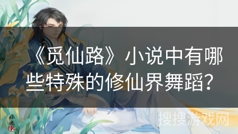 《觅仙路》小说中有哪些特殊的修仙界舞蹈？