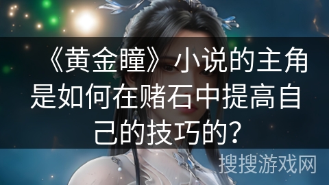 《黄金瞳》小说的主角是如何在赌石中提高自己的技巧的? 《黄金瞳》小说的主角是如何在赌石中提高自己的技巧的?