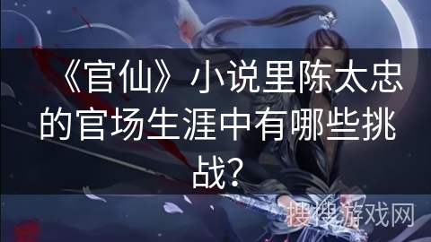 《官仙》小说里陈太忠的官场生涯中有哪些挑战? 《官仙》小说里陈太忠的官场生涯中有哪些挑战?