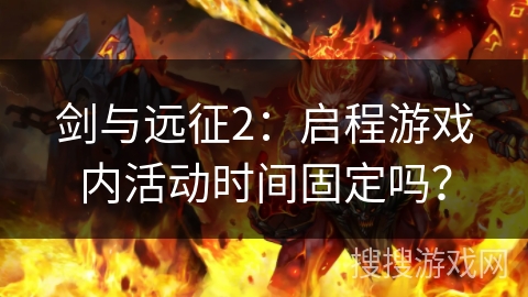 剑与远征2:启程游戏内活动时间固定吗? 剑与远征2:启程游戏内活动时间固定吗?