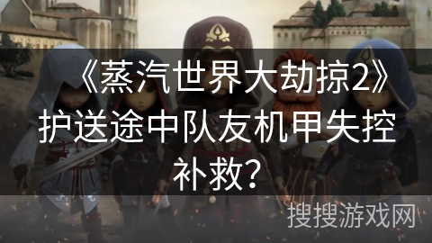 《蒸汽世界大劫掠2》护送途中队友机甲失控补救？