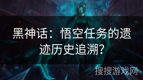 黑神话：悟空任务的遗迹历史追溯？