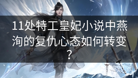 11处特工皇妃小说中燕洵的复仇心态如何转变？