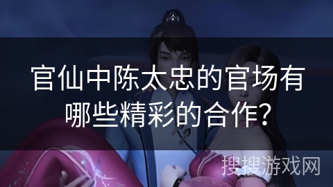 官仙中陈太忠的官场有哪些精彩的合作？