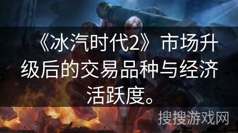 《冰汽时代2》市场升级后的交易品种与经济活跃度。