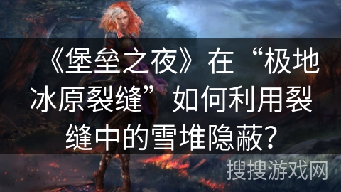 《堡垒之夜》在“极地冰原裂缝”如何利用裂缝中的雪堆隐蔽？