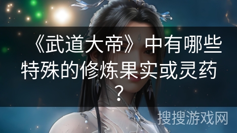 《武道大帝》中有哪些特殊的修炼果实或灵药？