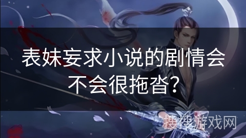 表妹妄求小说的剧情会不会很拖沓？